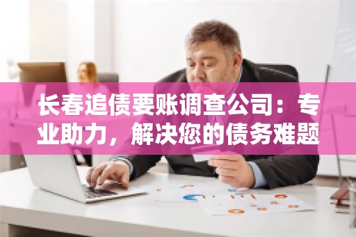 长春追债要账调查公司：专业助力，解决您的债务难题