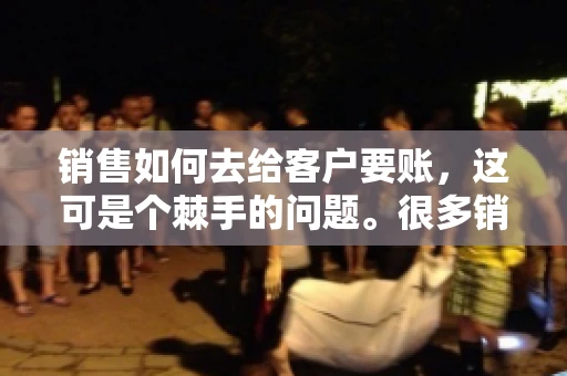 销售如何去给客户要账,这可是个棘手的问题。很多销售人员都遇到过客户拖欠账款的情况,让人头疼不已。今天,我就来和大家聊聊这个话题,分享一些实际操作中的经验和技巧。 销售如何去给客户要账,这可是个棘手的问题。很多销售人员都遇到过客户拖欠账款的情况,让人头疼不已。今天,我就来和大家聊聊这个话题,分享一些实际操作中的经验和技巧。