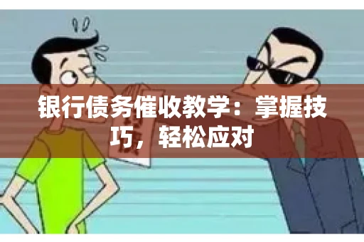 银行债务催收教学：掌握技巧，轻松应对