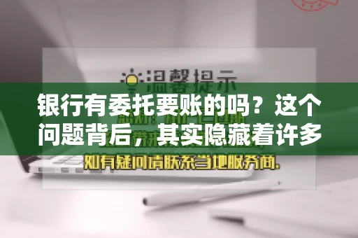 银行有委托要账的吗?这个问题背后,其实隐藏着许多企业和个人对于银行服务的好奇与疑惑。今天,我们就来聊聊这个话题,看看银行是否提供委托要账服务,以及这项服务是如何运作的。 银行有委托要账的吗?这个问题背后,其实隐藏着许多企业和个人对于银行服务的好奇与疑惑。今天,我们就来聊聊这个话题,看看银行是否提供委托要账服务,以及这项服务是如何运作的。