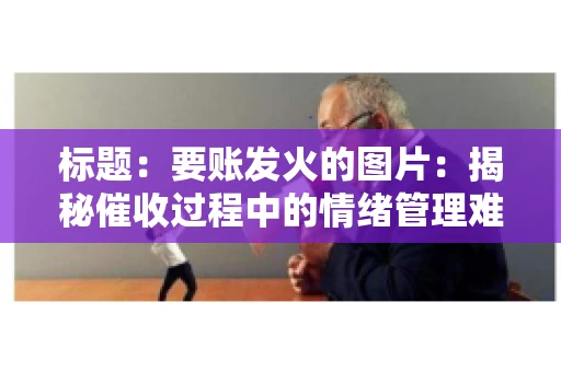 标题:要账发火的图片:揭秘催收过程中的情绪管理难题 标题:要账发火的图片:揭秘催收过程中的情绪管理难题