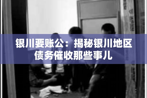 银川要账公：揭秘银川地区债务催收那些事儿