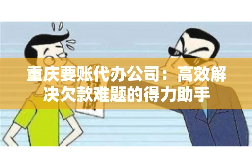 重庆要账代办公司：高效解决欠款难题的得力助手