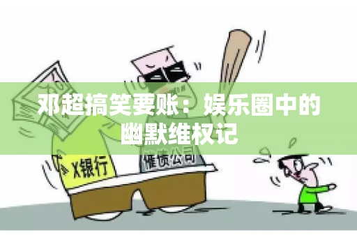 邓超搞笑要账：娱乐圈中的幽默维权记
