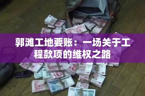 郭滩工地要账：一场关于工程款项的维权之路