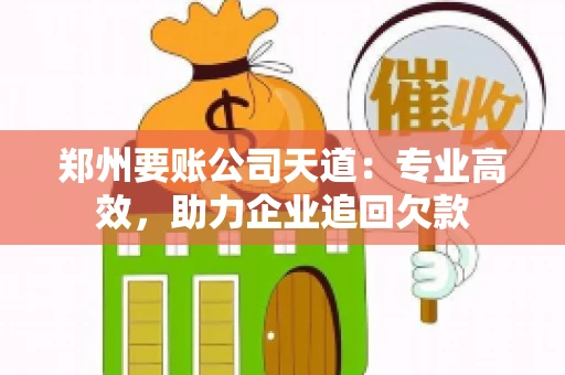 郑州要账公司天道:专业高效,助力企业追回欠款 郑州要账公司天道:专业高效,助力企业追回欠款