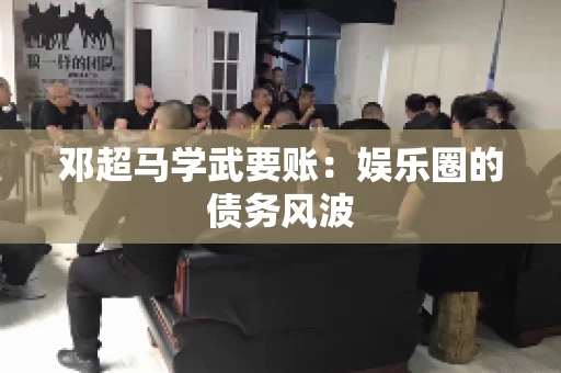 邓超马学武要账：娱乐圈的债务风波