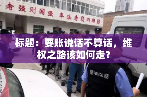 标题：要账说话不算话，维权之路该如何走？