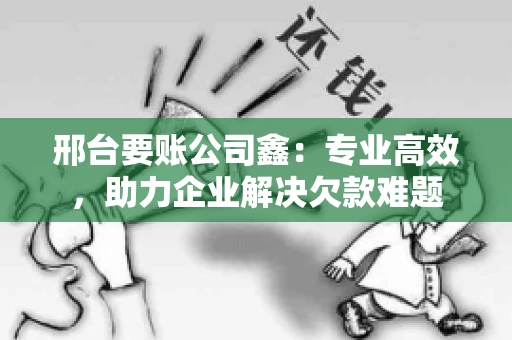 邢台要账公司鑫：专业高效，助力企业解决欠款难题