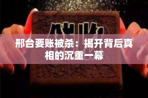 邢台要账被杀：揭开背后真相的沉重一幕