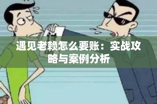遇见老赖怎么要账：实战攻略与案例分析