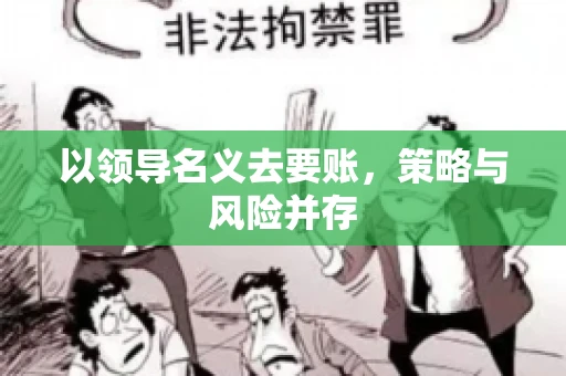 以领导名义去要账,策略与风险并存 以领导名义去要账,策略与风险并存