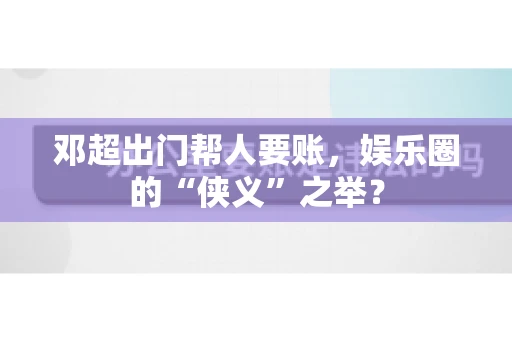 邓超出门帮人要账，娱乐圈的“侠义”之举？