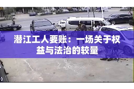 潜江工人要账：一场关于权益与法治的较量