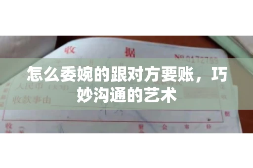 怎么委婉的跟对方要账，巧妙沟通的艺术