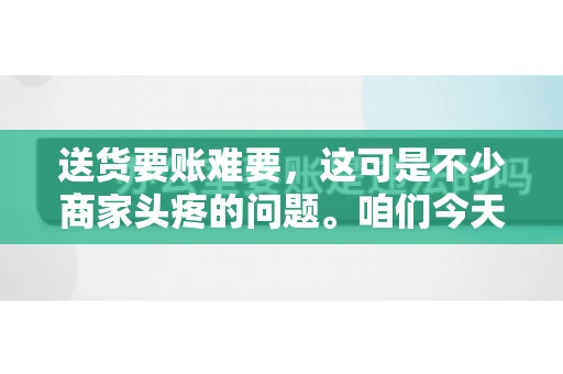 送货要账难要，这可是不少商家头疼的问题。咱们今天就来聊聊这个话题，看看怎么才能让送货和要账变得顺畅。