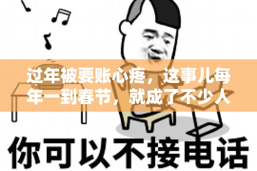 过年被要账心疼，这事儿每年一到春节，就成了不少人的心头病。咱们聊聊这事儿，看看怎么才能让过年的心情不那么沉重。