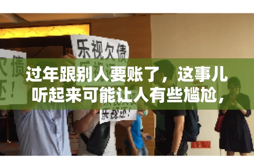 过年跟别人要账了，这事儿听起来可能让人有些尴尬，但现实生活中确实不少见。今天，咱们就来聊聊这个话题，看看过年期间要账的那些事儿。