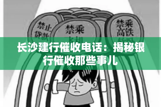 长沙建行催收电话:揭秘银行催收那些事儿 长沙建行催收电话:揭秘银行催收那些事儿