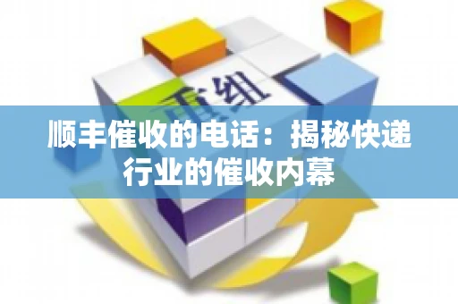 顺丰催收的电话：揭秘快递行业的催收内幕