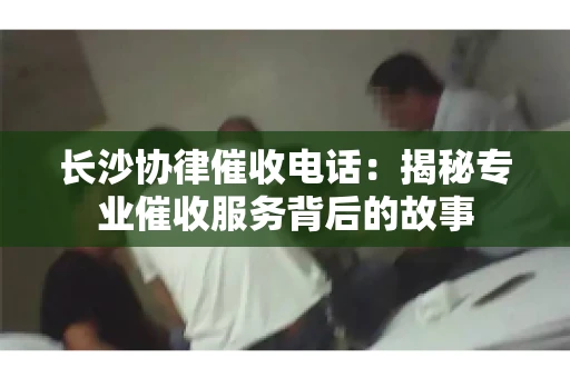 长沙协律催收电话：揭秘专业催收服务背后的故事