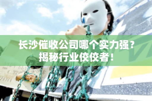 长沙催收公司哪个实力强？揭秘行业佼佼者！