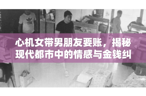 心机女带男朋友要账,揭秘现代都市中的情感与金钱纠葛 心机女带男朋友要账,揭秘现代都市中的情感与金钱纠葛