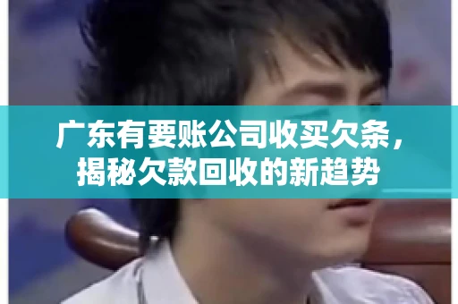 广东有要账公司收买欠条，揭秘欠款回收的新趋势