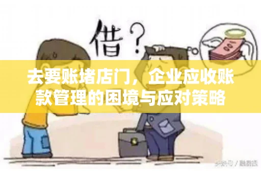 去要账堵店门,企业应收账款管理的困境与应对策略 去要账堵店门,企业应收账款管理的困境与应对策略