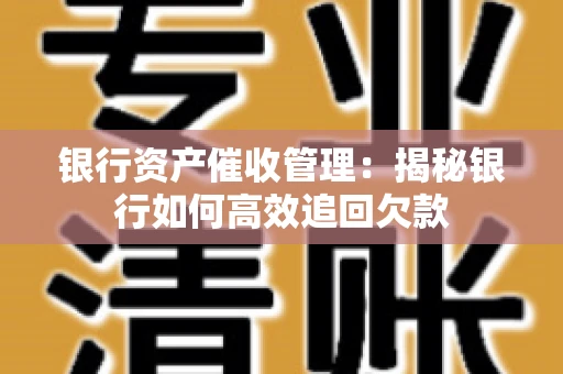 银行资产催收管理：揭秘银行如何高效追回欠款