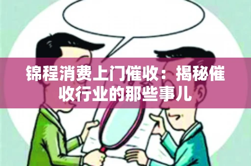 锦程消费上门催收：揭秘催收行业的那些事儿