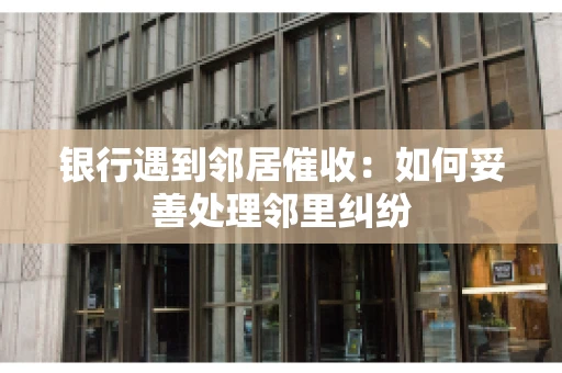 银行遇到邻居催收：如何妥善处理邻里纠纷