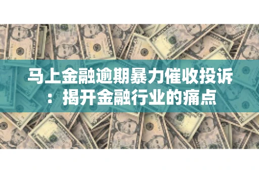 马上金融逾期暴力催收投诉：揭开金融行业的痛点
